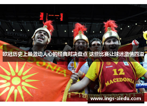 欧冠历史上最激动人心的经典对决盘点 这些比赛让球迷激情四溢