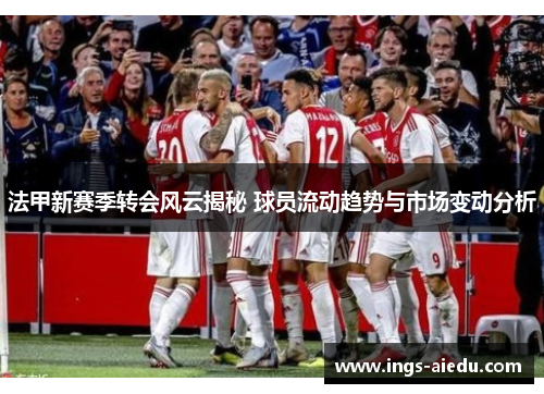 法甲新赛季转会风云揭秘 球员流动趋势与市场变动分析