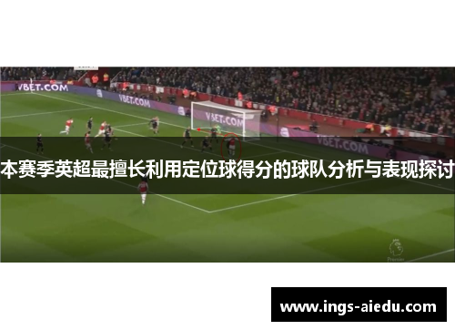 本赛季英超最擅长利用定位球得分的球队分析与表现探讨