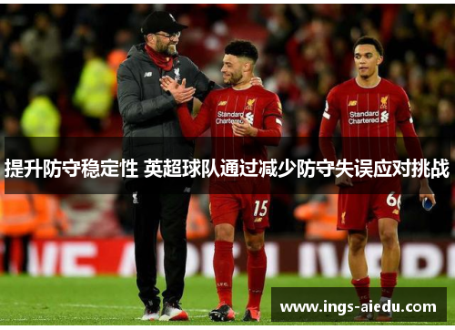 提升防守稳定性 英超球队通过减少防守失误应对挑战
