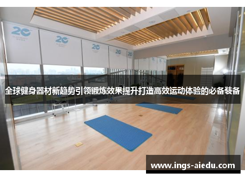 全球健身器材新趋势引领锻炼效果提升打造高效运动体验的必备装备