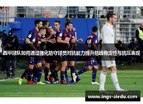 西甲球队如何通过强化防守球员对抗能力提升防线稳定性与抗压表现