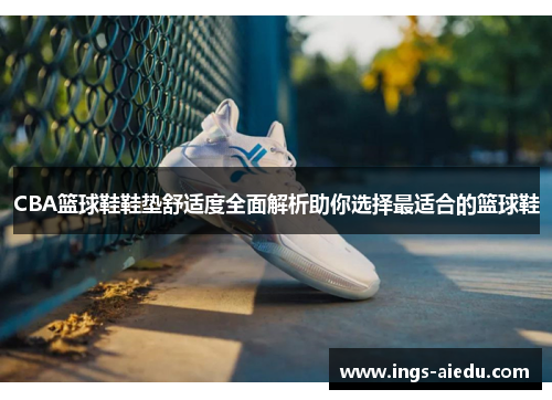 CBA篮球鞋鞋垫舒适度全面解析助你选择最适合的篮球鞋