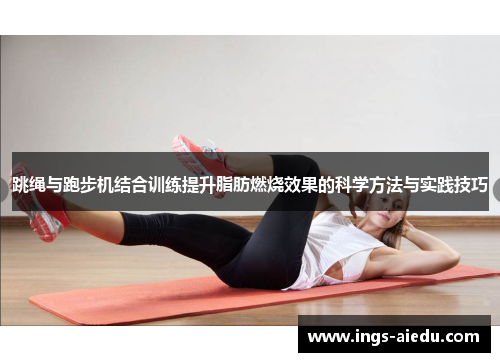 跳绳与跑步机结合训练提升脂肪燃烧效果的科学方法与实践技巧