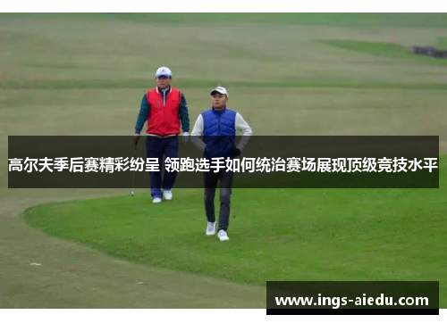 高尔夫季后赛精彩纷呈 领跑选手如何统治赛场展现顶级竞技水平